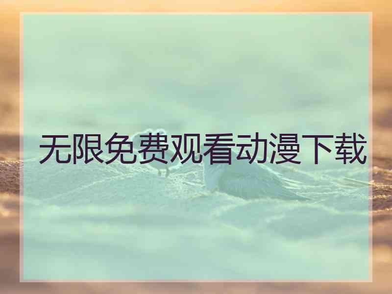 无限免费观看动漫下载 无限免费观看动漫下载