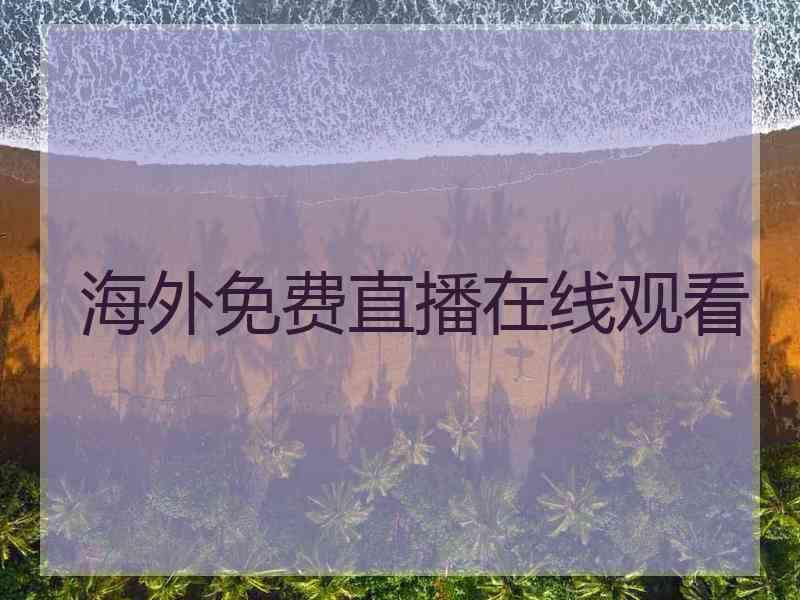 海外免费直播在线观看 海外免费直播在线观看