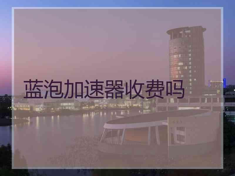 蓝泡加速器收费吗 蓝泡加速器收费吗