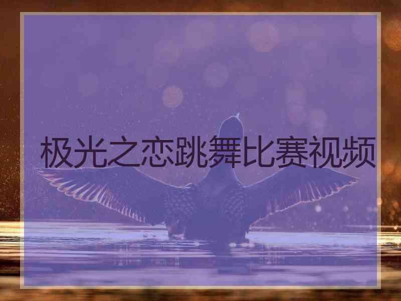 极光之恋跳舞比赛视频 极光之恋跳舞比赛视频