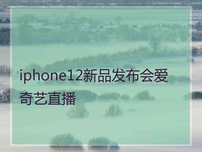 iphone12新品发布会爱奇艺直播 iphone12新品发布会爱奇艺直播