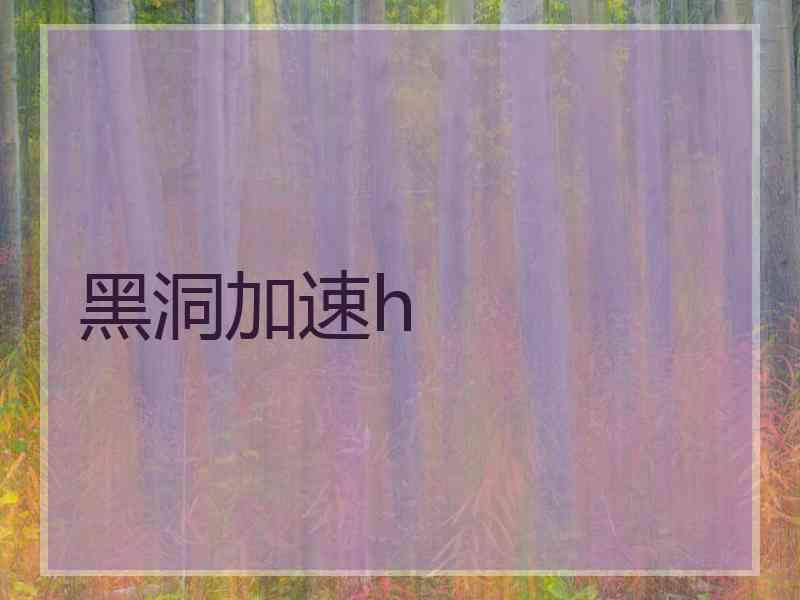 黑洞加速h 黑洞加速h