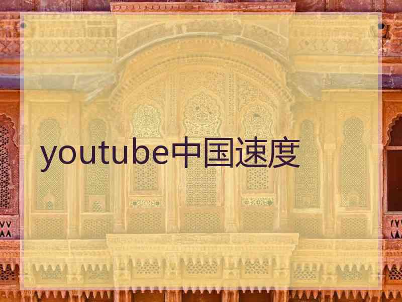 youtube中国速度 youtube中国速度