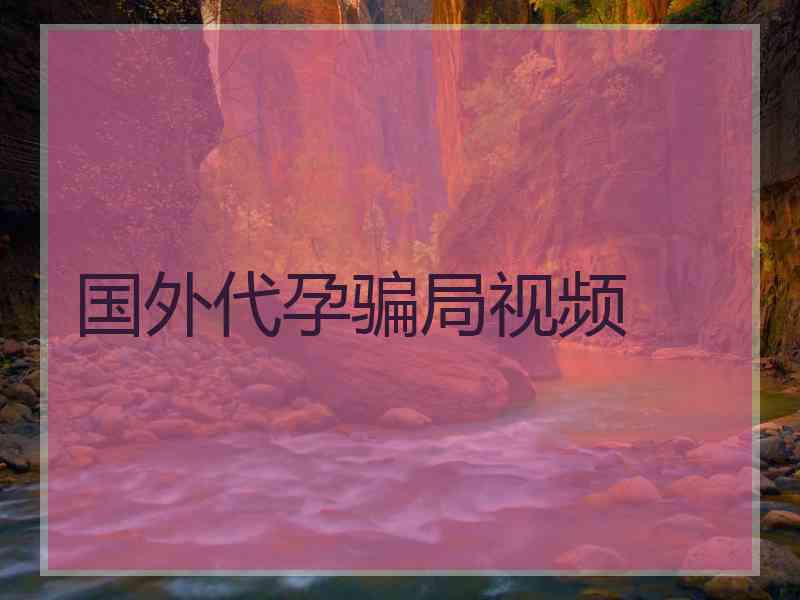 国外代孕骗局视频 国外代孕骗局视频