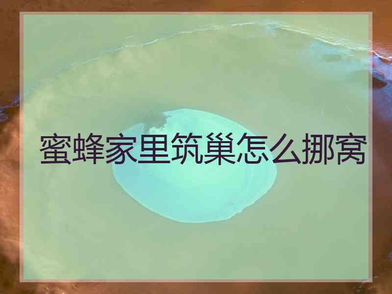 蜜蜂家里筑巢怎么挪窝 蜜蜂家里筑巢怎么挪窝