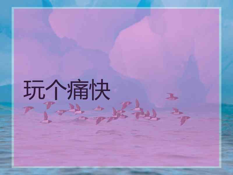 玩个痛快 玩个痛快