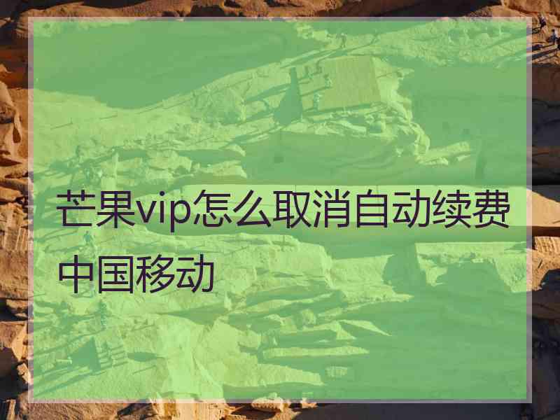 芒果vip怎么取消自动续费中国移动 芒果vip怎么取消自动续费中国移动