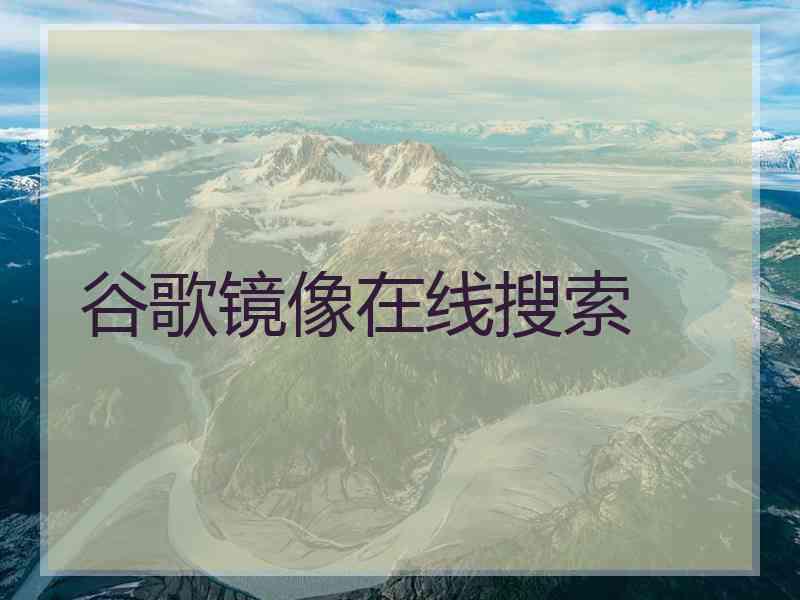 谷歌镜像在线搜索 谷歌镜像在线搜索