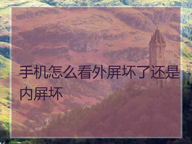 手机怎么看外屏坏了还是内屏坏 手机怎么看外屏坏了还是内屏坏