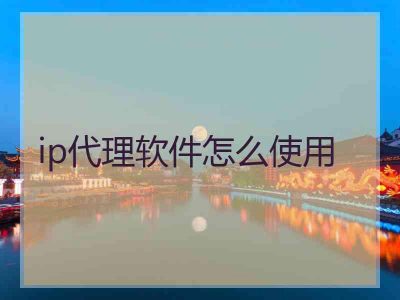 ip代理软件怎么使用 ip代理软件怎么使用