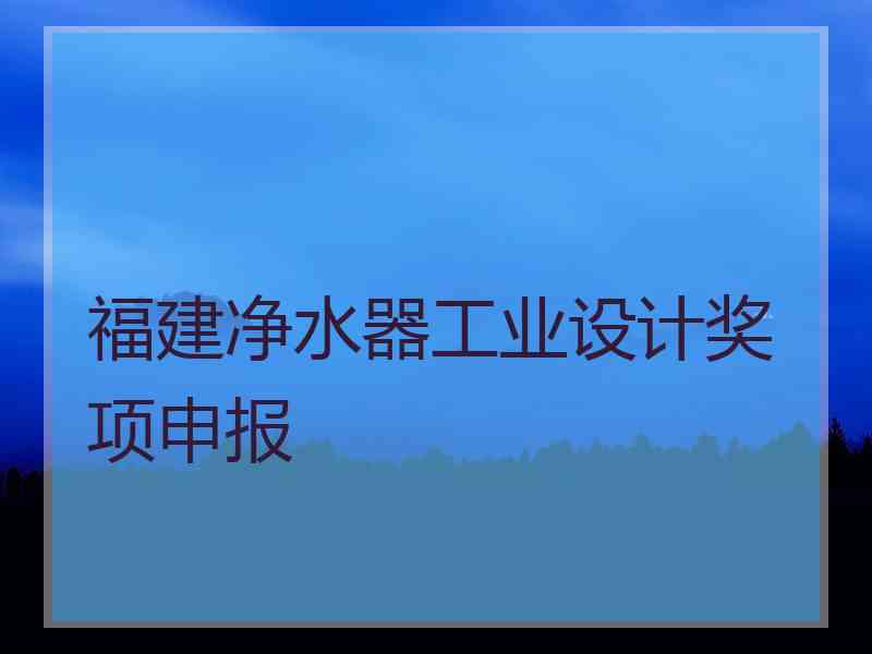 福建净水器工业设计奖项申报 福建净水器工业设计奖项申报