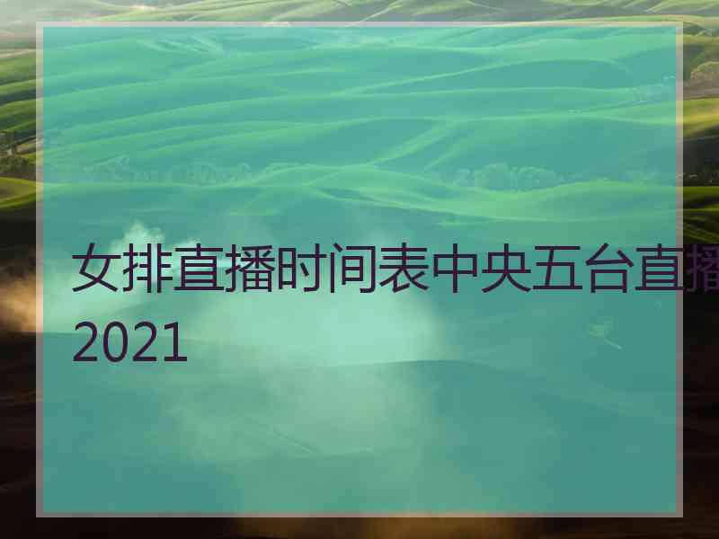 女排直播时间表中央五台直播2021 女排直播时间表中央五台直播2021