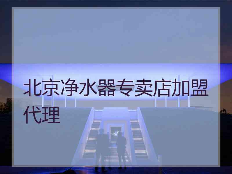 北京净水器专卖店加盟代理 北京净水器专卖店加盟代理