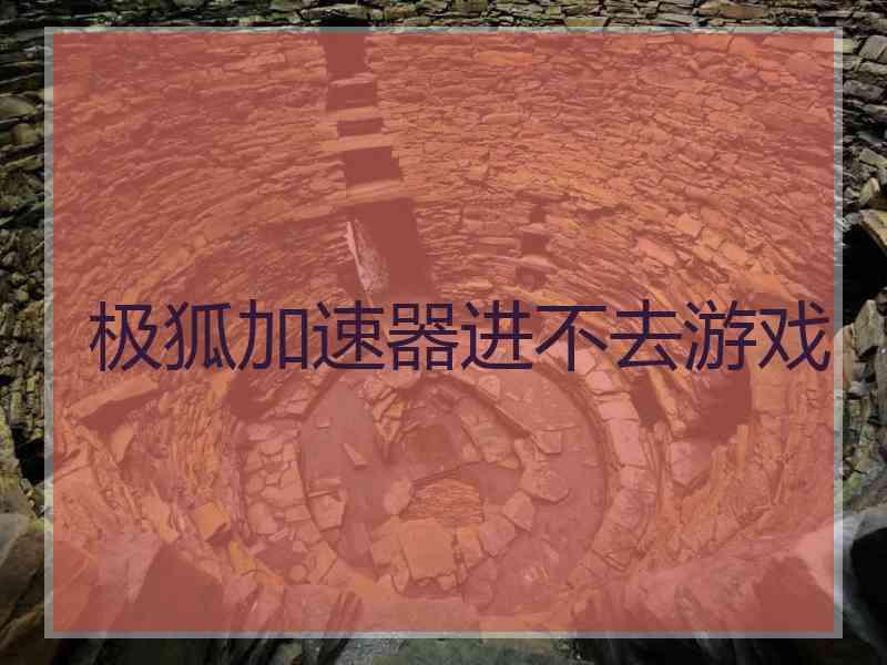 极狐加速器进不去游戏 极狐加速器进不去游戏