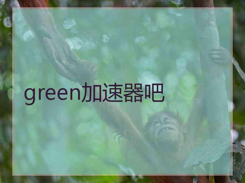 green加速器吧 green加速器吧
