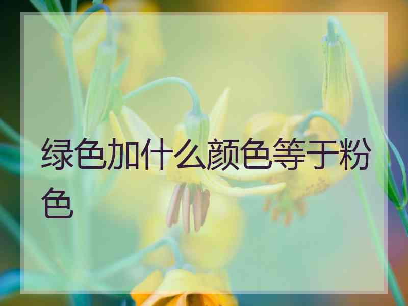 绿色加什么颜色等于粉色 绿色加什么颜色等于粉色