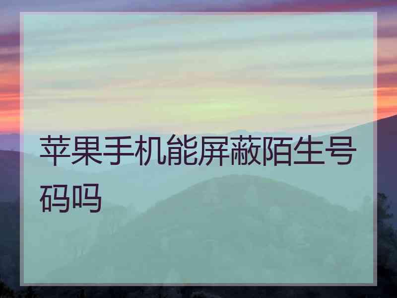 苹果手机能屏蔽陌生号码吗 苹果手机能屏蔽陌生号码吗