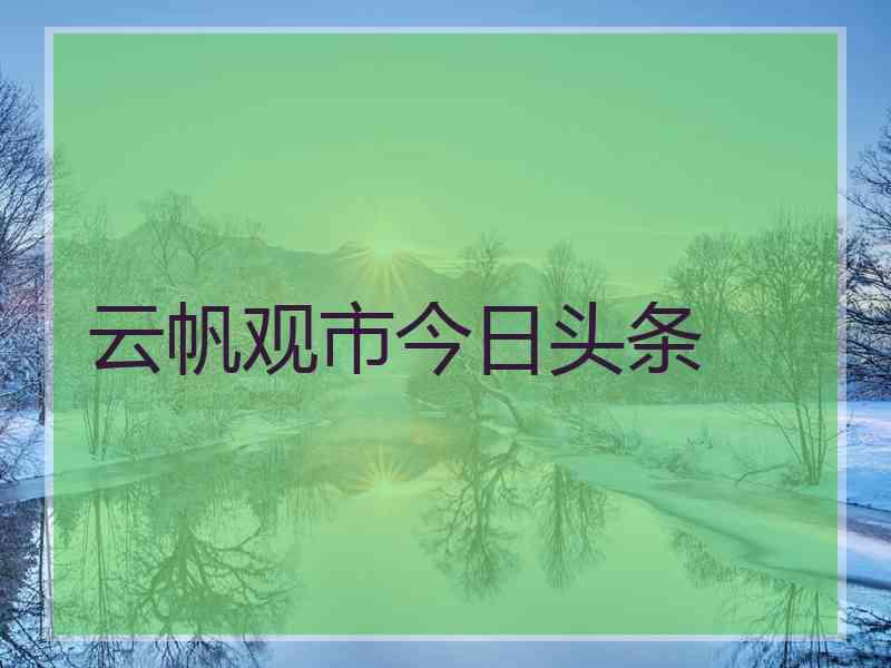 云帆观市今日头条 云帆观市今日头条