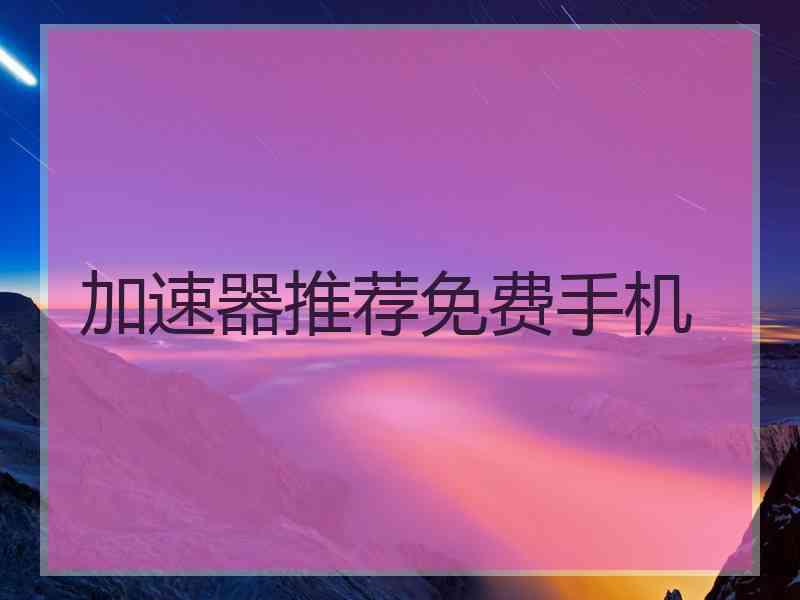 加速器推荐免费手机 加速器推荐免费手机