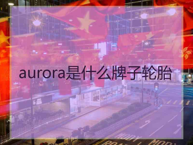 aurora是什么牌子轮胎 aurora是什么牌子轮胎