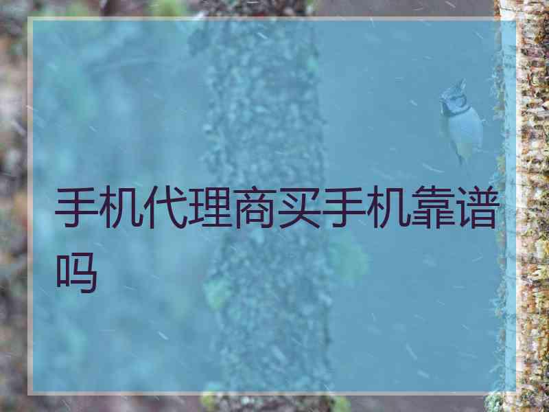 手机代理商买手机靠谱吗 手机代理商买手机靠谱吗