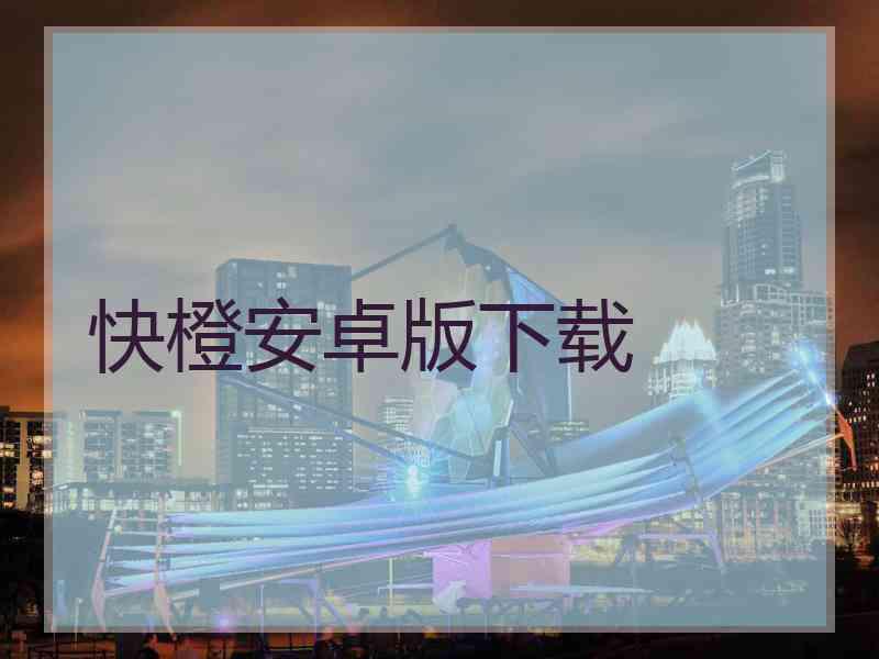 快橙安卓版下载 快橙安卓版下载
