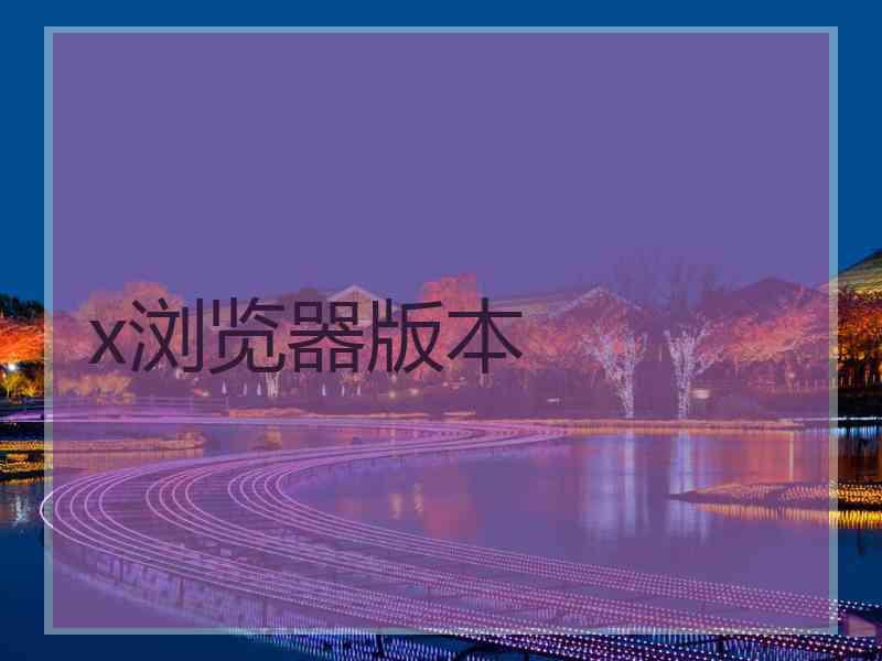 x浏览器版本 x浏览器版本