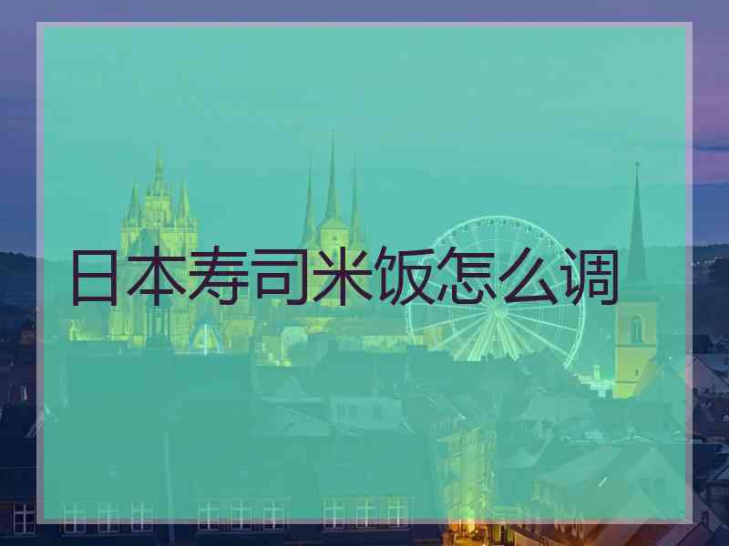 日本寿司米饭怎么调 日本寿司米饭怎么调
