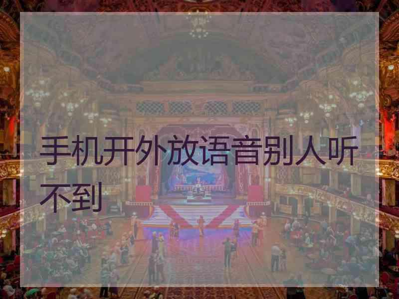 手机开外放语音别人听不到 手机开外放语音别人听不到
