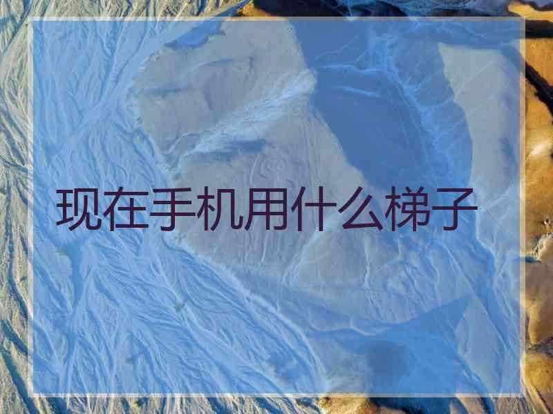 现在手机用什么梯子 现在手机用什么梯子