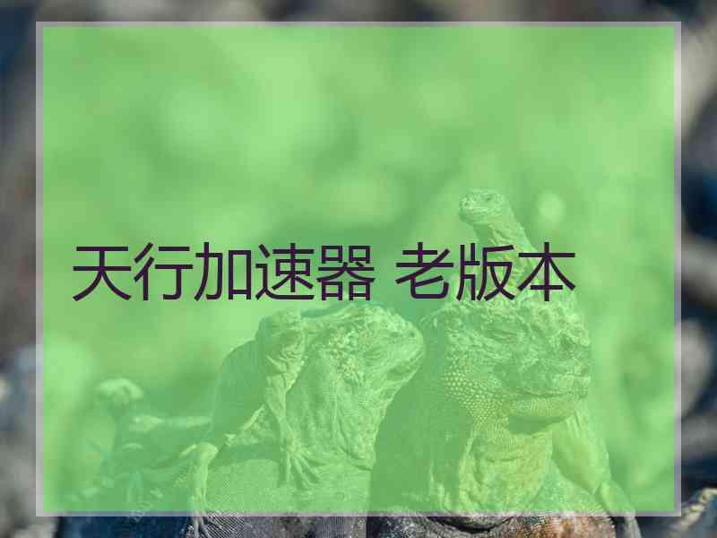 天行加速器 老版本 天行加速器 老版本