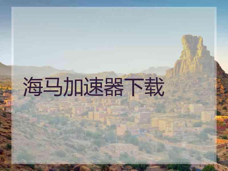 海马加速器下载 海马加速器下载