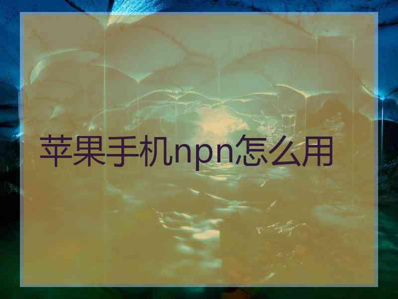 苹果手机npn怎么用 苹果手机npn怎么用