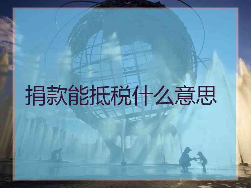捐款能抵税什么意思 捐款能抵税什么意思