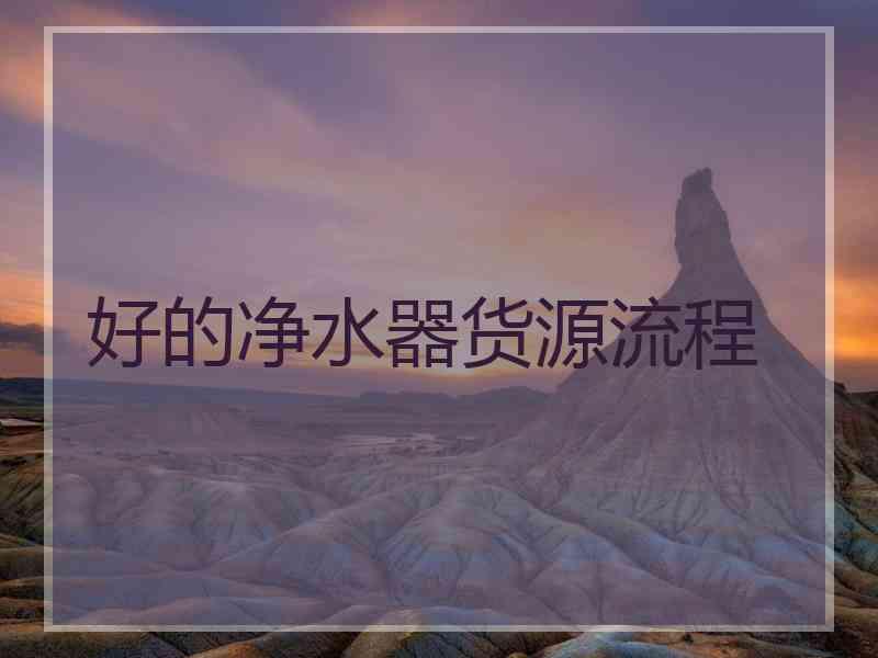 好的净水器货源流程 好的净水器货源流程