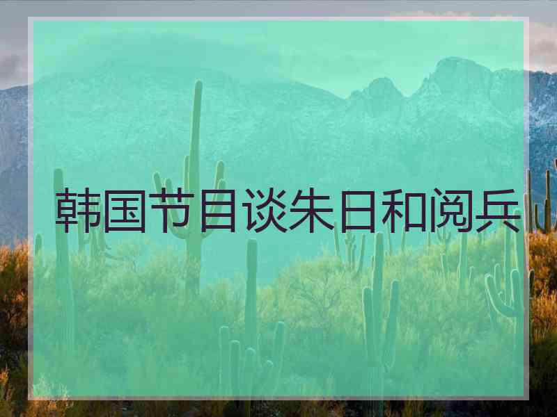 韩国节目谈朱日和阅兵 韩国节目谈朱日和阅兵