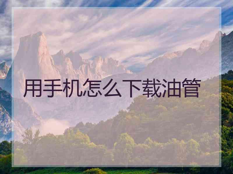用手机怎么下载油管 用手机怎么下载油管