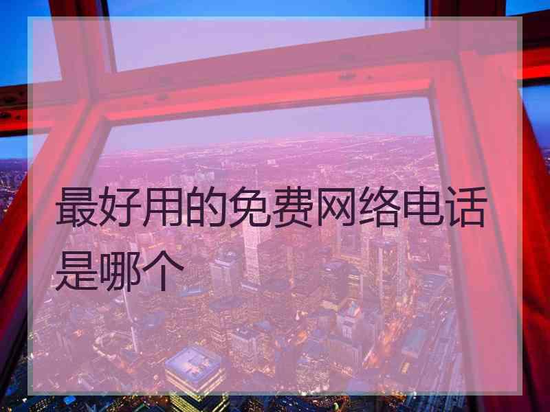 最好用的免费网络电话是哪个 最好用的免费网络电话是哪个