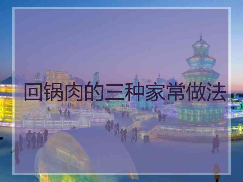 回锅肉的三种家常做法 回锅肉的三种家常做法