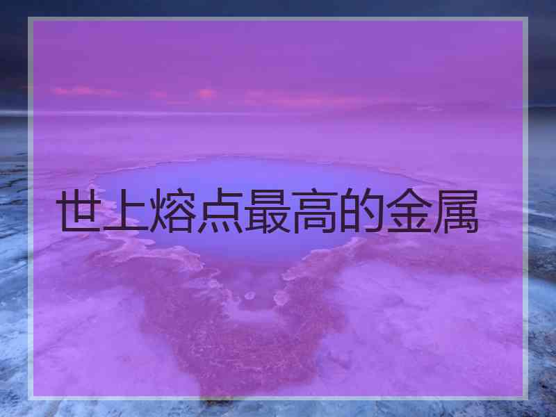 世上熔点最高的金属 世上熔点最高的金属