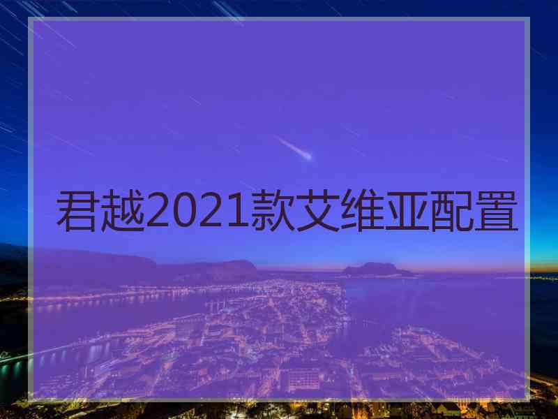 君越2021款艾维亚配置 君越2021款艾维亚配置