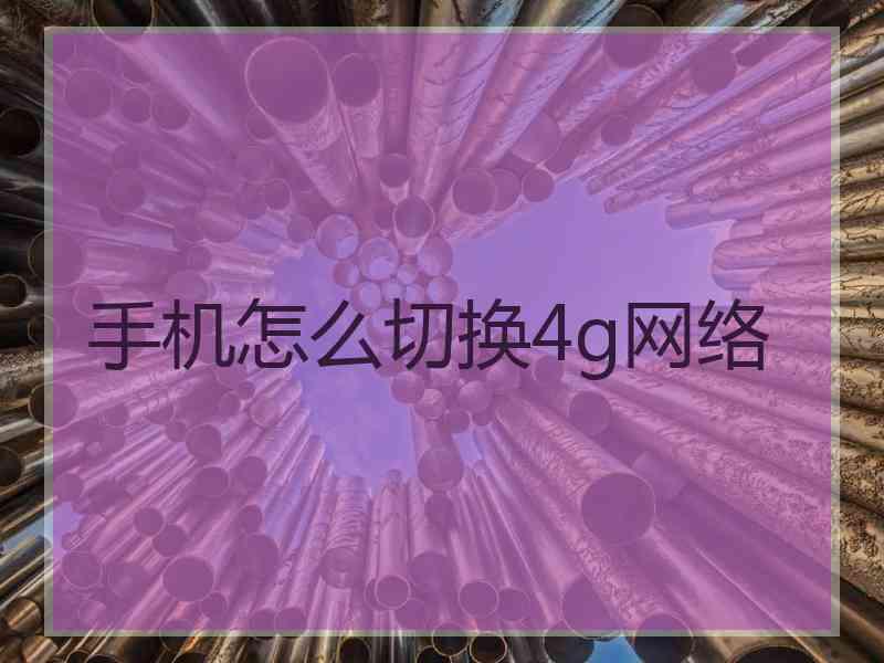 手机怎么切换4g网络 手机怎么切换4g网络
