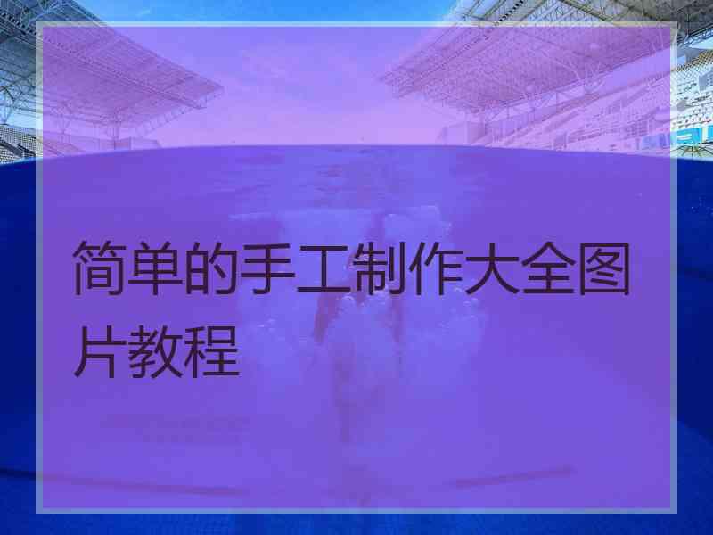 简单的手工制作大全图片教程 简单的手工制作大全图片教程