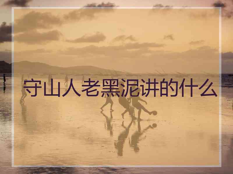 守山人老黑泥讲的什么 守山人老黑泥讲的什么