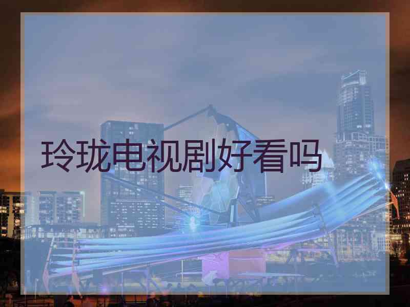 玲珑电视剧好看吗 玲珑电视剧好看吗