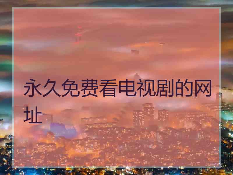 永久免费看电视剧的网址 永久免费看电视剧的网址