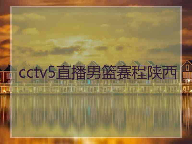cctv5直播男篮赛程陕西 cctv5直播男篮赛程陕西