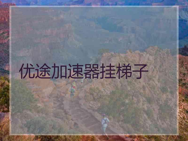 优途加速器挂梯子 优途加速器挂梯子