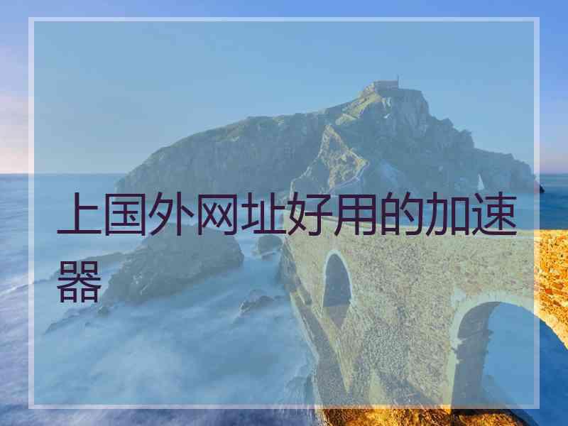 上国外网址好用的加速器 上国外网址好用的加速器
