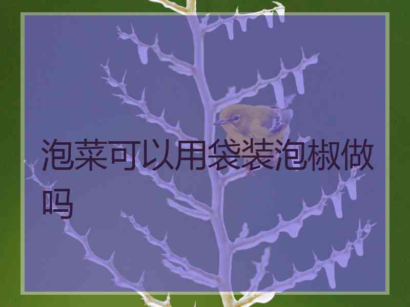 泡菜可以用袋装泡椒做吗 泡菜可以用袋装泡椒做吗